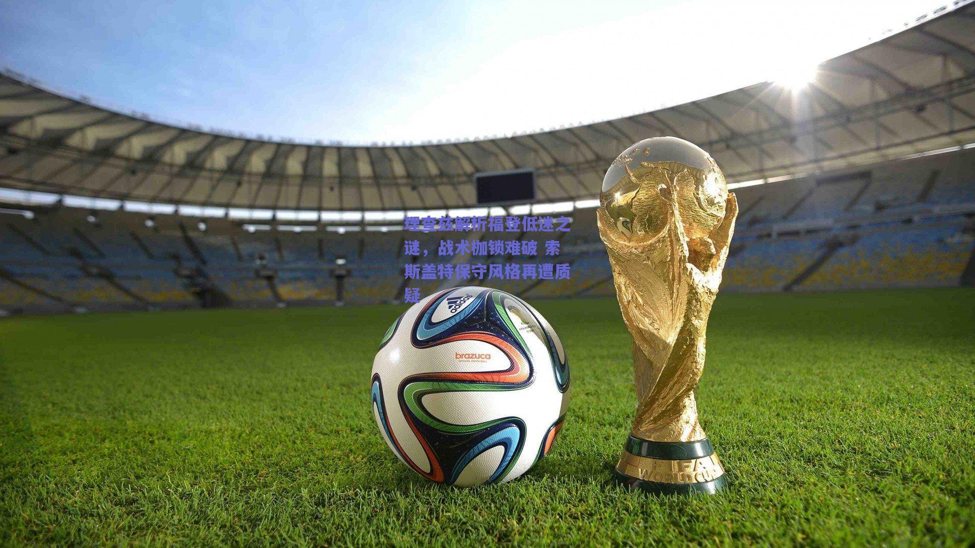 理查兹解析福登低迷之谜，战术枷锁难破 索斯盖特保守风格再遭质疑