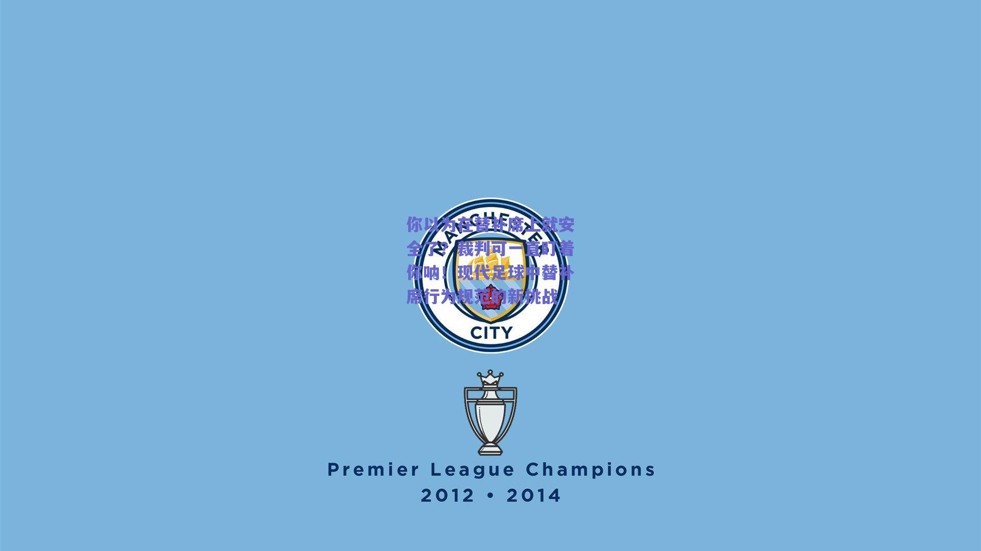 你以为在替补席上就安全了?裁判可一直盯着你呐!现代足球中替补席行为规范的新挑战