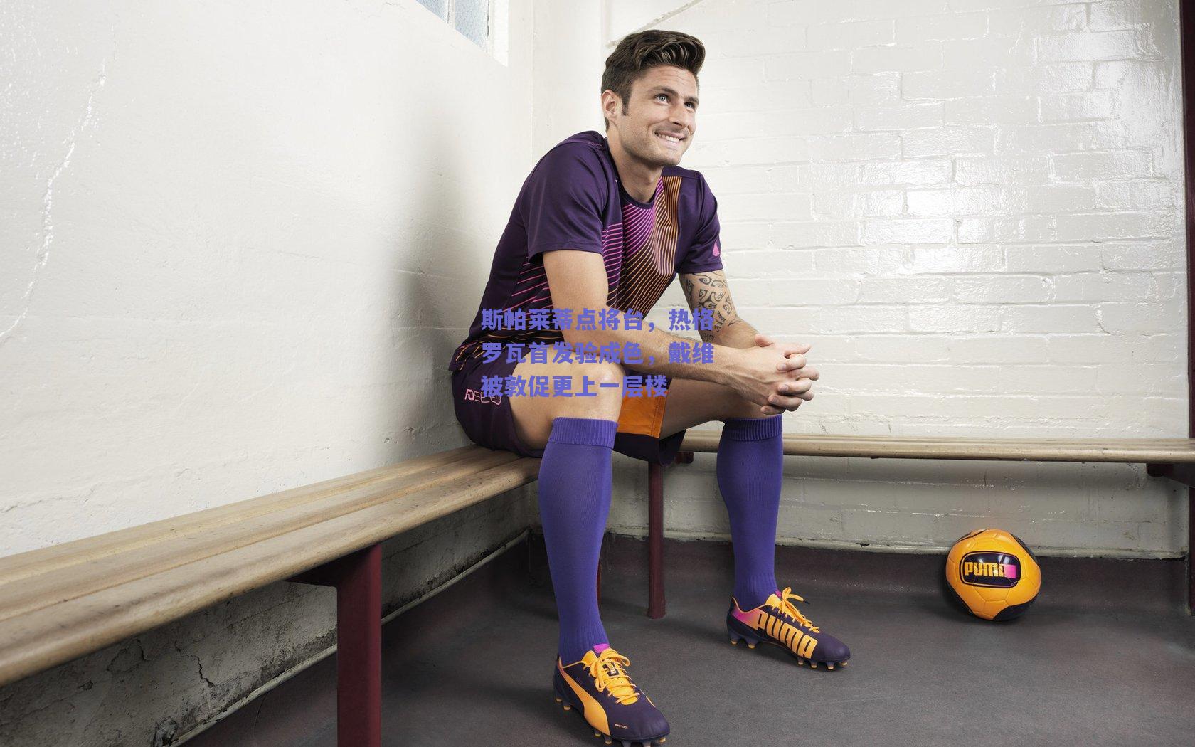 斯帕莱蒂点将台，热格罗瓦首发验成色，戴维被敦促更上一层楼