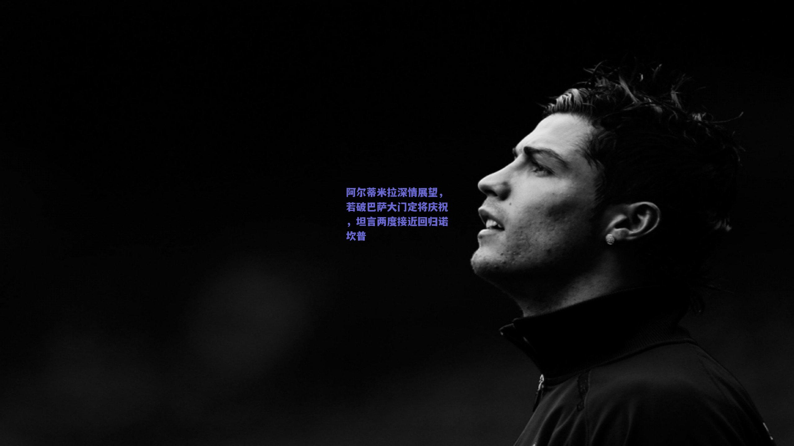 阿尔蒂米拉深情展望，若破巴萨大门定将庆祝，坦言两度接近回归诺坎普