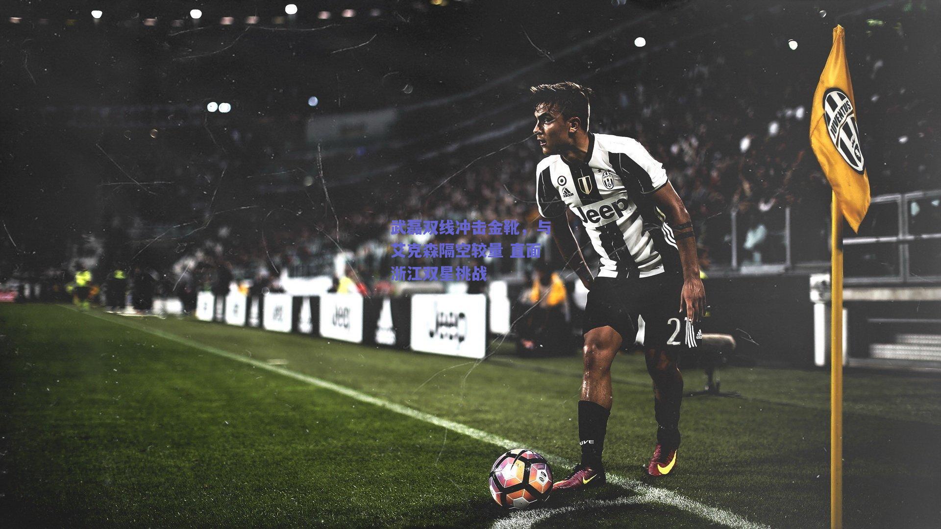 武磊双线冲击金靴,与艾克森隔空较量 直面浙江双星挑战