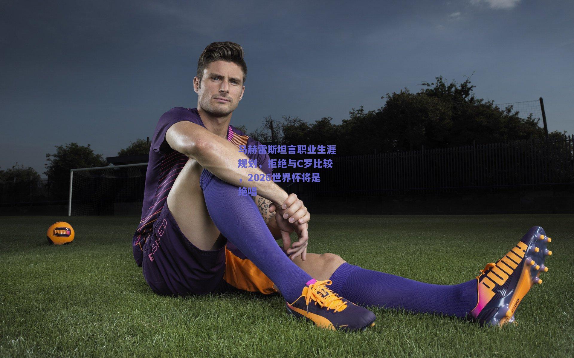 马赫雷斯坦言职业生涯规划，拒绝与C罗比较，2026世界杯将是绝唱