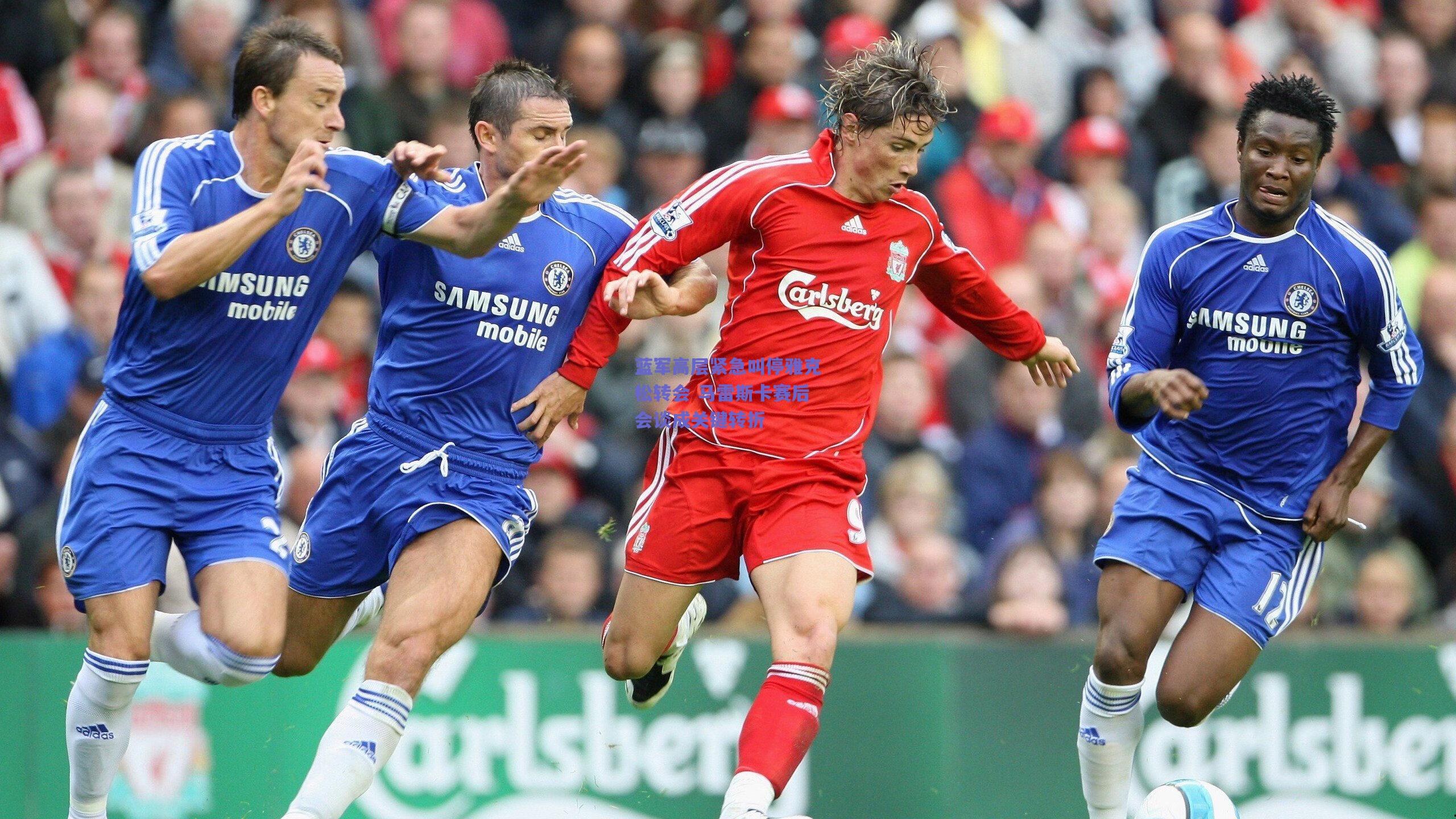 蓝军高层紧急叫停雅克松转会 马雷斯卡赛后会谈成关键转折