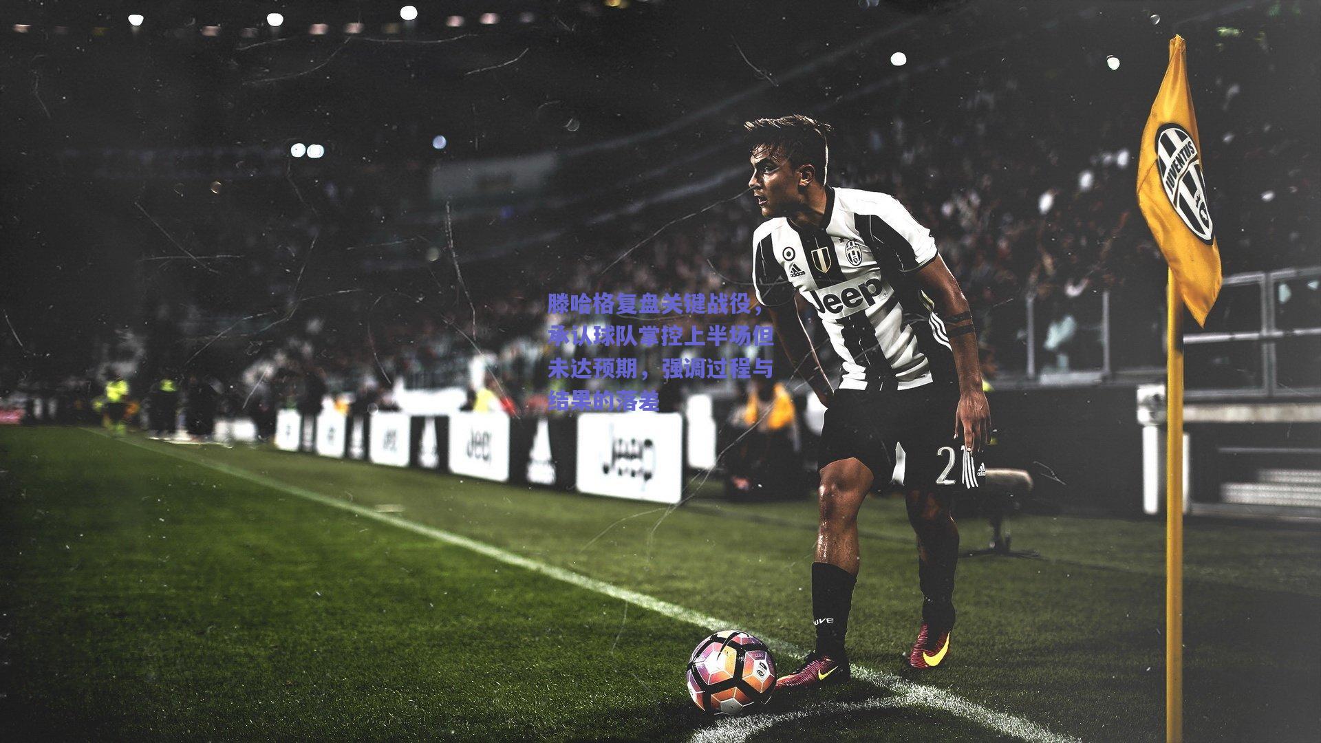滕哈格复盘关键战役，承认球队掌控上半场但未达预期，强调过程与结果的落差