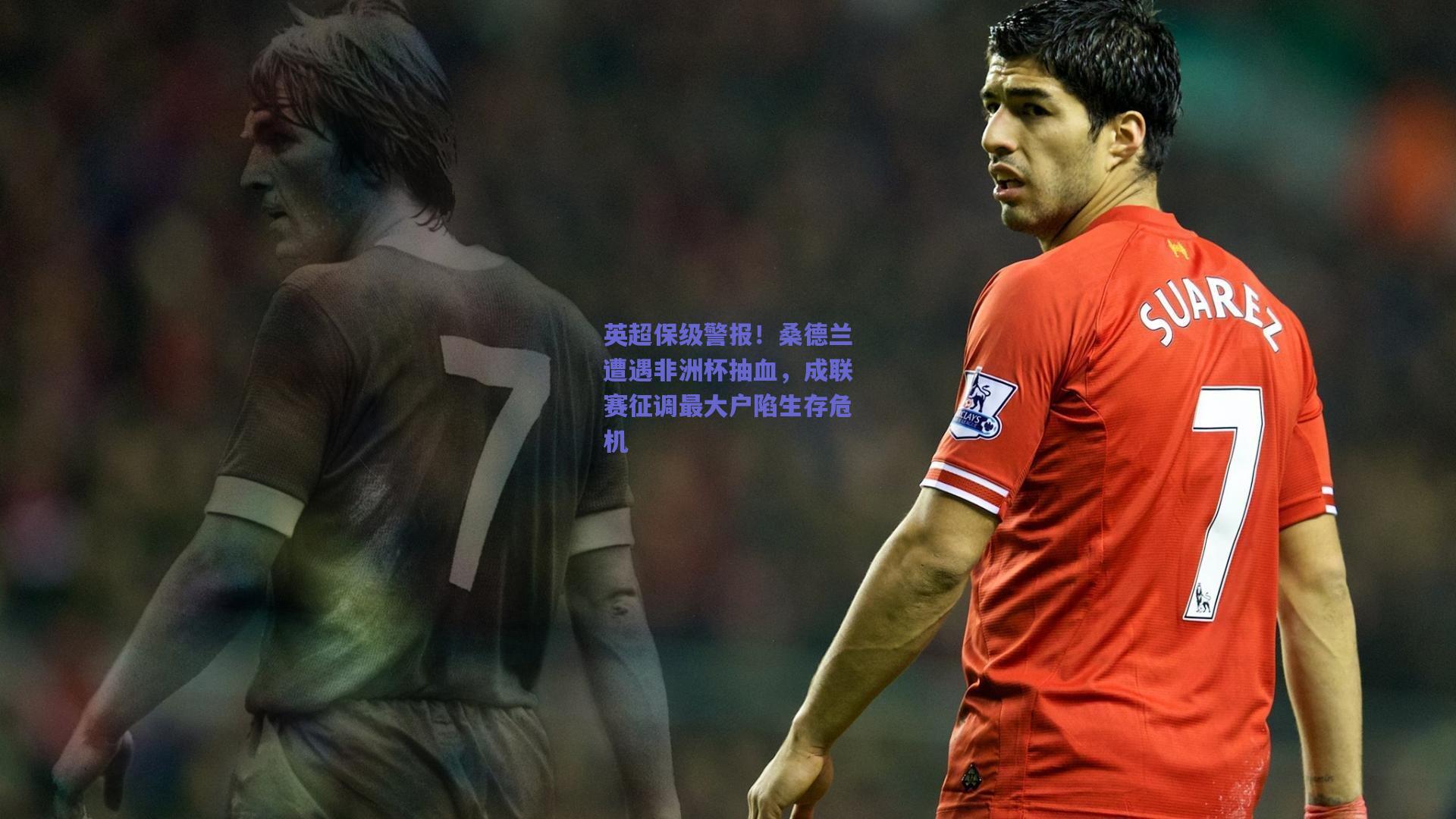 英超保级警报！桑德兰遭遇非洲杯抽血，成联赛征调最大户陷生存危机