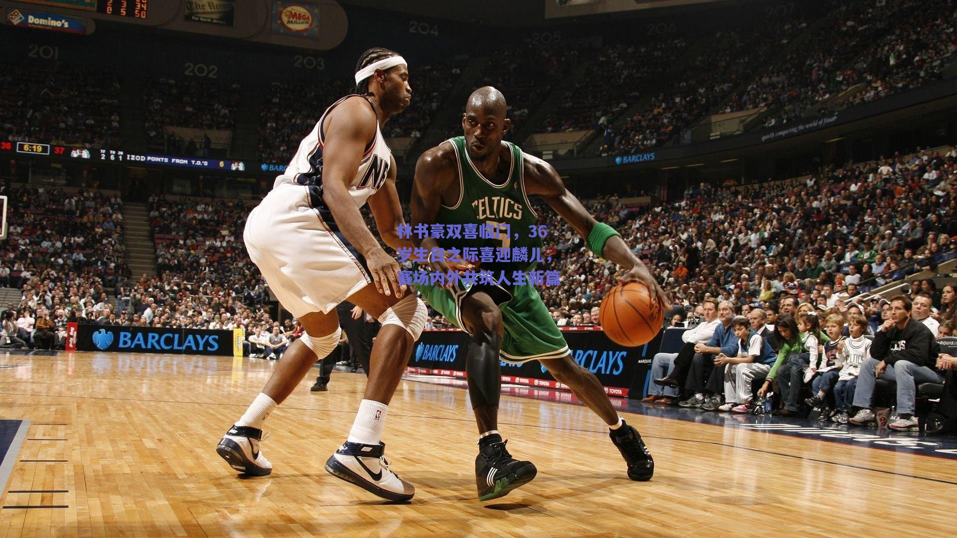 林书豪双喜临门，36岁生日之际喜迎麟儿，赛场内外共筑人生新篇